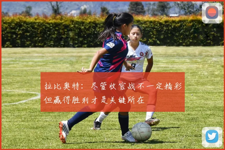 拉比奥特：尽管收官战不一定精彩但赢得胜利才是关键所在