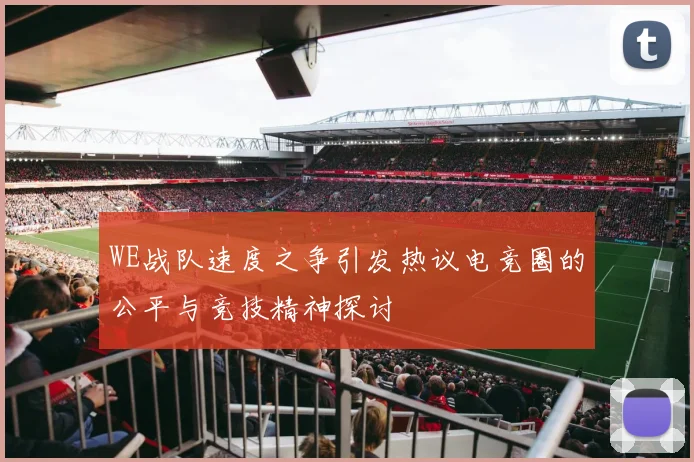 WE战队速度之争引发热议电竞圈的公平与竞技精神探讨