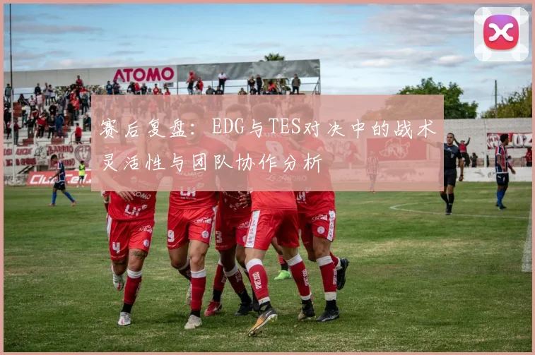 赛后复盘：EDG与TES对决中的战术灵活性与团队协作分析