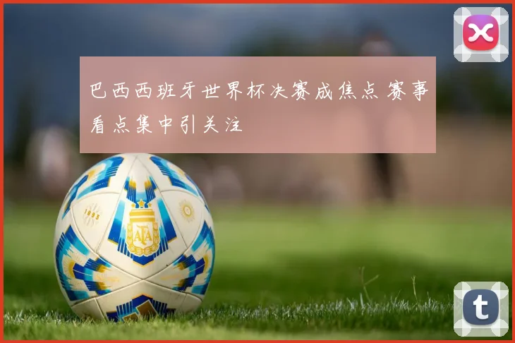 巴西西班牙世界杯决赛成焦点 赛事看点集中引关注