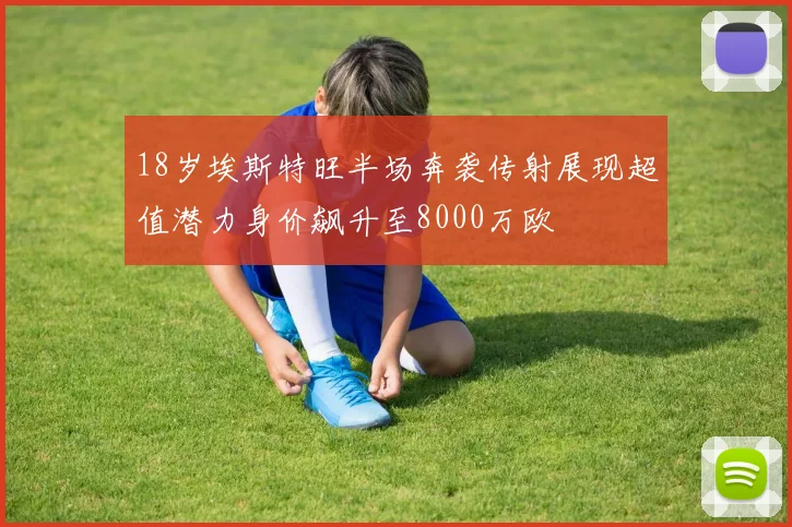 18岁埃斯特旺半场奔袭传射展现超值潜力身价飙升至8000万欧