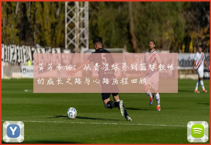 黄芳专访：从青涩球员到篮球教练的成长之路与心路历程回顾