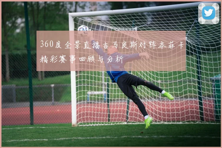360度全景直播吉马良斯对阵本菲卡精彩赛事回顾与分析