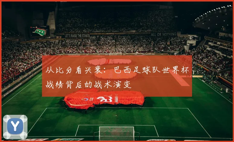 从比分看兴衰：巴西足球队世界杯战绩背后的战术演变