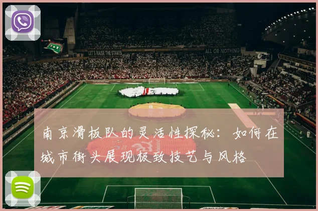 南京滑板队的灵活性探秘：如何在城市街头展现极致技艺与风格