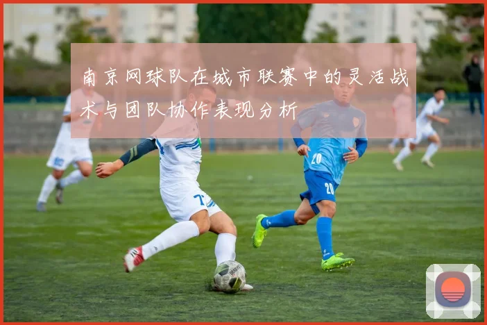 南京网球队在城市联赛中的灵活战术与团队协作表现分析