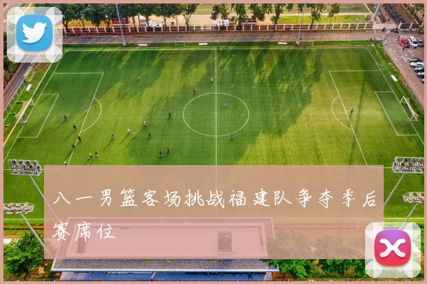 八一男篮客场挑战福建队争夺季后赛席位