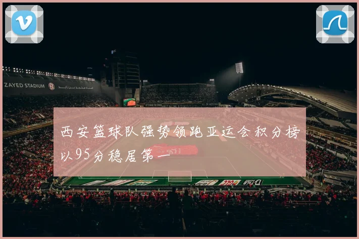 西安篮球队强势领跑亚运会积分榜以95分稳居第一