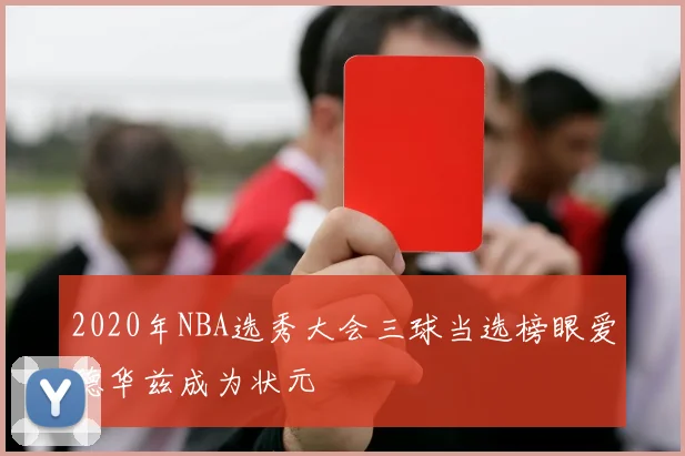 2020年NBA选秀大会三球当选榜眼爱德华兹成为状元