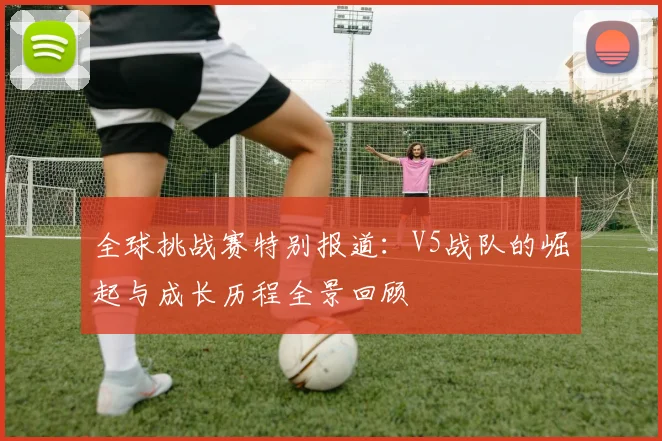 全球挑战赛特别报道：V5战队的崛起与成长历程全景回顾